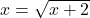 x = \sqrt{x + 2}